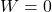 W = 0