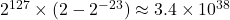 2^{127} \times (2 - 2^{-23}) \approx 3.4 \times 10^{38}