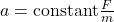 a = \text{constant} \frac{F}{m}