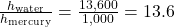 \frac{h_{\text{water}}}{h_{\text{mercury}}} = \frac{13,600}{1,000} = 13.6