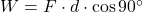 W = F \cdot d \cdot \cos 90^\circ