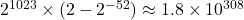 2^{1023} \times (2 - 2^{-52}) \approx 1.8 \times 10^{308}