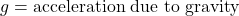 g = \text{acceleration due to gravity}