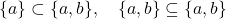 \{a\} \subset \{a, b\}, \quad \{a, b\} \subseteq \{a, b\}