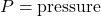 P = \text{pressure}