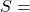 S = 