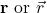 \mathbf{r} \text{ or } \vec{r}