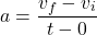 \[a=\frac{v_f-v_i}{t-0}\]