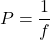 P = \dfrac{1}{f}