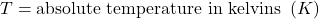 T = \text{absolute temperature in kelvins } \left( K \right)
