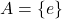 A = \{e\}