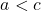 \quad\quad a < c