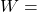 W = 