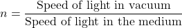n = \dfrac{\text{Speed of light in vacuum}}{\text{Speed of light in the medium}}